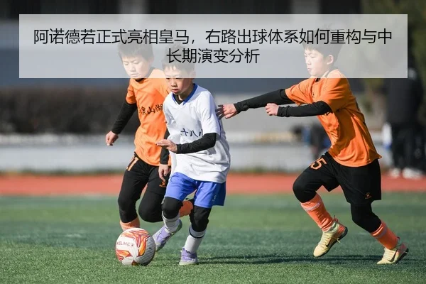 阿诺德若正式亮相皇马，右路出球体系如何重构与中长期演变分析