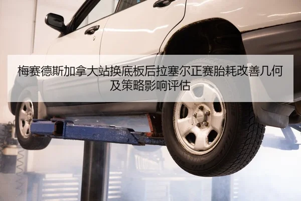 梅赛德斯加拿大站换底板后拉塞尔正赛胎耗改善几何及策略影响评估